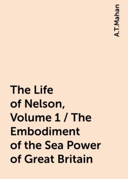 The Life of Nelson, Volume 1 / The Embodiment of the Sea Power of Great Britain, A.T.Mahan