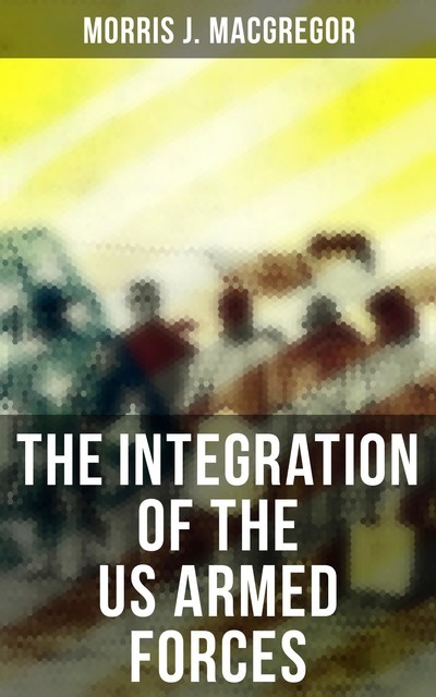 The Integration of the US Armed Forces, Morris J. MacGregor