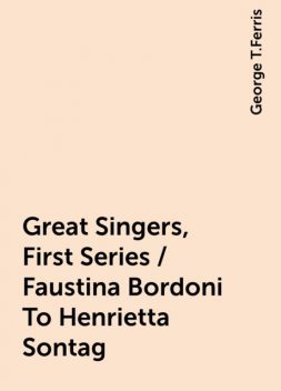 Great Singers, First Series / Faustina Bordoni To Henrietta Sontag, George T.Ferris