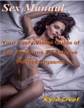 Sex Manual: Your Lusty Visual Guide of Sex Positions to Achieve Perfect Orgasms, Kyle Civet
