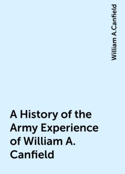 A History of the Army Experience of William A. Canfield, William A.Canfield