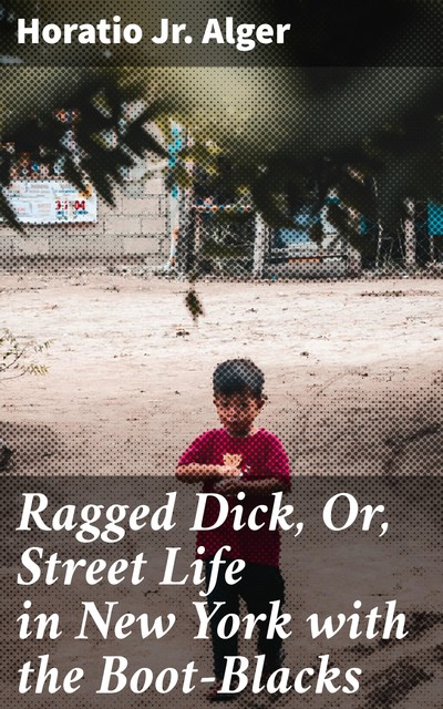 Ragged Dick, Or, Street Life in New York with the Boot-Blacks, Horatio Alger