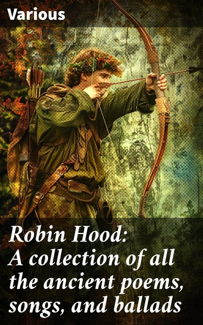 Robin Hood: A collection of all the ancient poems, songs, and ballads, Various