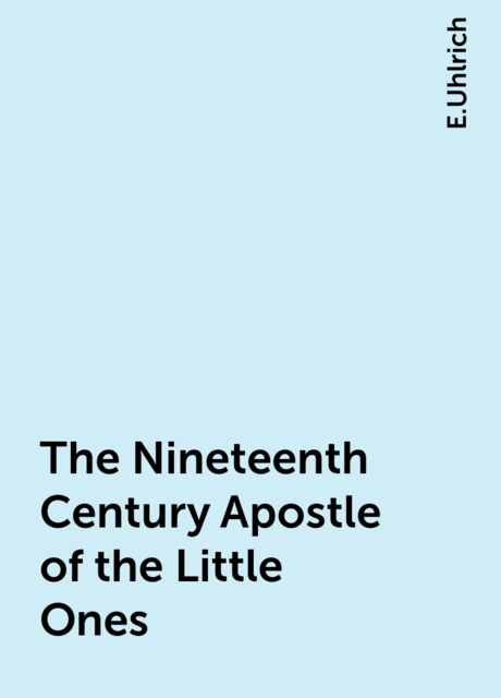 The Nineteenth Century Apostle of the Little Ones, E.Uhlrich