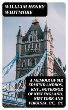 A Memoir of Sir Edmund Andros, Knt., Governor of New England, New York and Virginia, &c., &c, William Henry Whitmore