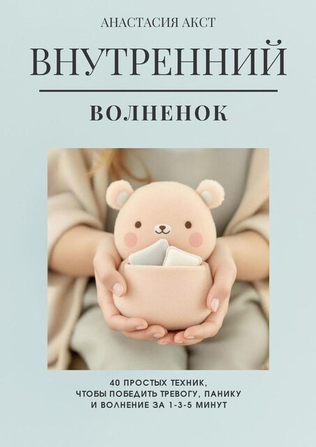 Внутренний Волненок. 40 простых техник, чтобы победить тревогу, панику и волнение за 1–3–5 минут, Анастасия Акст