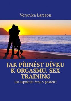 Jak přinést dívku k orgasmu. Sex Training. Jak uspokojit ženu v posteli, Veronica Larsson