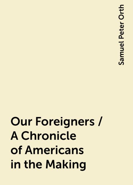 Our Foreigners / A Chronicle of Americans in the Making, Samuel Peter Orth