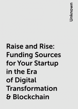 Raise and Rise: Funding Sources for Your Startup in the Era of Digital Transformation & Blockchain, 