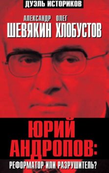 Юрий Андропов: реформатор или разрушитель?, Александр Шевякин, Олег Хлобустов