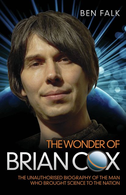 The Wonder of Brian Cox - The Unauthorised Biography of the Man Who Brought Science to the Nation, Ben Falk