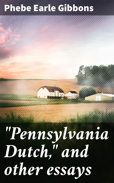 “Pennsylvania Dutch,” and other essays, Phebe Earle Gibbons