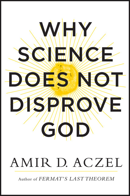 Why Science Does Not Disprove God, Amir Aczel