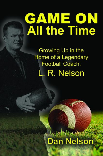 Game On All the Time: Growing Up in the Home of a Legendary Football Coach, Dan Nelson
