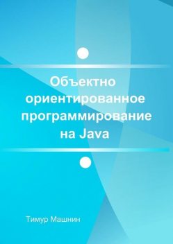 Объектно-ориентированное программирование на Java. Платформа Java SE, Тимур Машнин