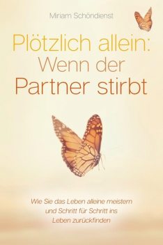 Plötzlich allein: Wenn der Partner stirbt – Wie Sie das Leben alleine meistern und Schritt für Schritt ins Leben zurückfinden, Miriam Schöndienst