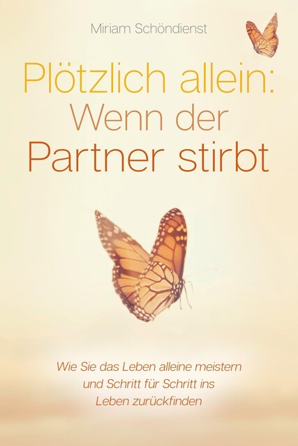 Plötzlich allein: Wenn der Partner stirbt – Wie Sie das Leben alleine meistern und Schritt für Schritt ins Leben zurückfinden, Miriam Schöndienst