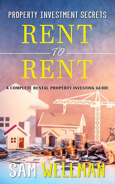 Property Investment Secrets – Rent to Rent: A Complete Rental Property Investing Guide, Sam Wellman