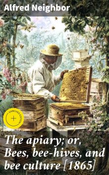 The apiary; or, Bees, bee-hives, and bee culture, Alfred Neighbor