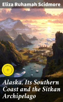 Alaska, Its Southern Coast and the Sitkan Archipelago, Eliza Ruhamah Scidmore