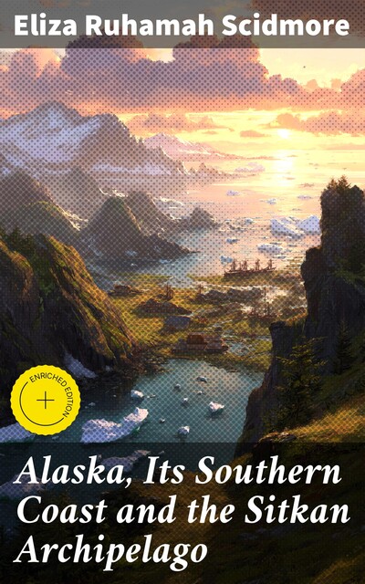 Alaska, Its Southern Coast and the Sitkan Archipelago, Eliza Ruhamah Scidmore
