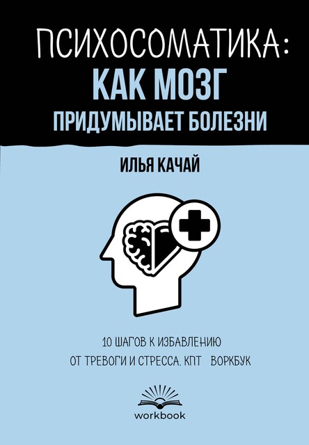 Психосоматика: как мозг придумывает болезни. 10 шагов к избавлению от тревоги и стресса. КПТ-воркбук, Илья Качай