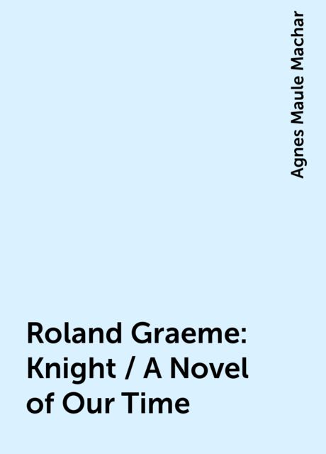 Roland Graeme: Knight / A Novel of Our Time, Agnes Maule Machar