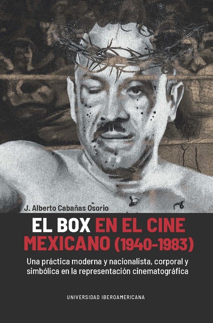 El box en el cine mexicano (1940–1983): una práctica moderna y nacionalista, corporal y simbólica en la representación cinematográfica, J. Alberto Cabañas Osorio