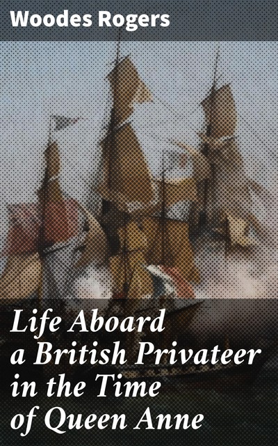 Life Aboard a British Privateer in the Time of Queen Anne, Woodes Rogers