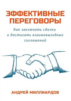 Эффективные переговоры. Как заключать сделки и достигать взаимовыгодных соглашений, Андрей Миллиардов