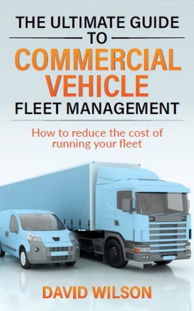 The Ultimate Guide to Commercial Vehicle Fleet Management, David Wilson