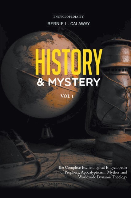History and Mystery: The Complete Eschatological Encyclopedia of Prophecy, Apocalypticism, Mythos, and Worldwide Dynamic Theology Volume, Bernie L Calaway