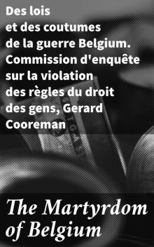 The Martyrdom of Belgium, Gerard Cooreman, des lois et des coutumes de la guerre Belgium. Commission d'enquête sur la violation des règles du droit des gens