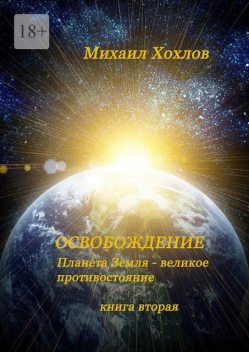ОСВОБОЖДЕНИЕ. Планета Земля — великое противостояние. Книга вторая, Михаил Хохлов