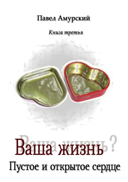 Ваша жизнь? Книга 3. Пустое и открытое сердце, Павел Амурский