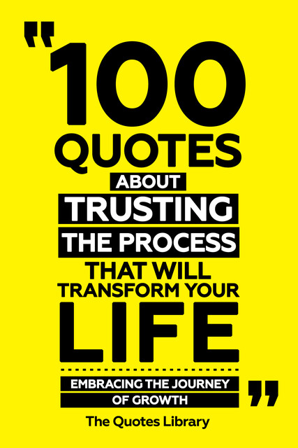 100 Quotes About Trusting The Process That Will Transform Your Life – Embracing The Journey Of Growth, The Quotes Library