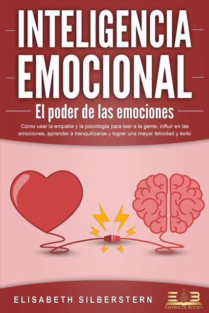 INTELIGENCIA EMOCIONAL – El poder de las emociones: Cómo usar la empatía y la psicología para leer a la gente, influir en las emociones, aprender a tranquilizarse y lograr una mayor felicidad y éxito, Elisabeth Silberstern