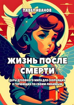 Жизнь после смерти. Дары духовного мира для скорбящих и горюющих по своим любимым, Павел Иванов