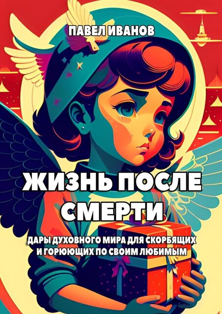 Жизнь после смерти. Дары духовного мира для скорбящих и горюющих по своим любимым, Павел Иванов