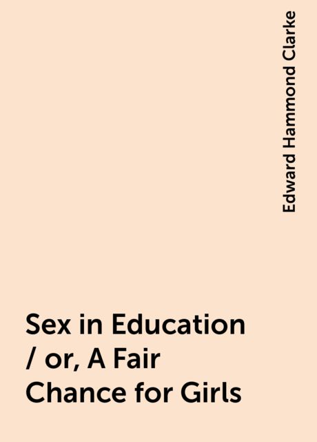 Sex in Education / or, A Fair Chance for Girls, Edward Hammond Clarke