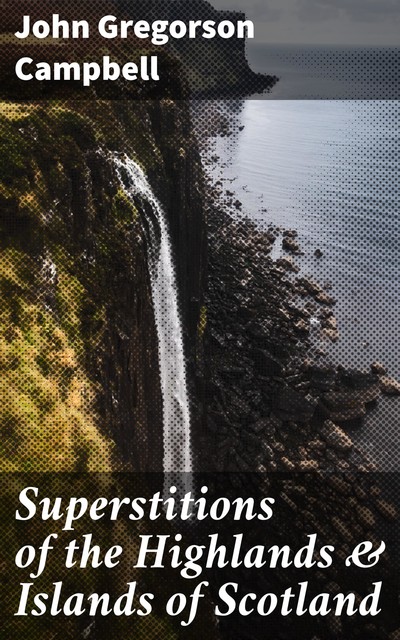 Superstitions of the Highlands & Islands of Scotland, John Campbell