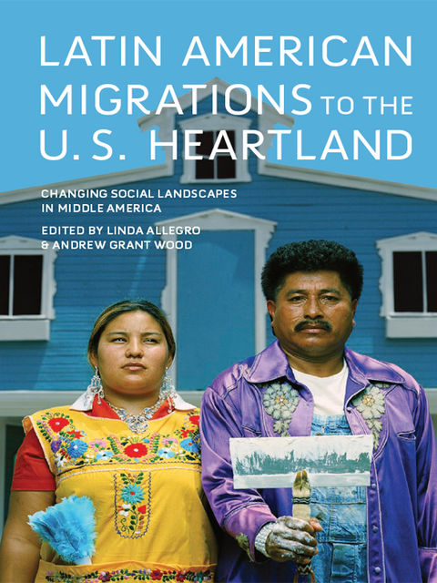 Latin American Migrations to the U.S. Heartland, Andrew Wood, Linda Allegro