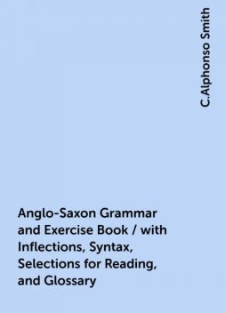 Anglo-Saxon Grammar and Exercise Book / with Inflections, Syntax, Selections for Reading, and Glossary, C.Alphonso Smith