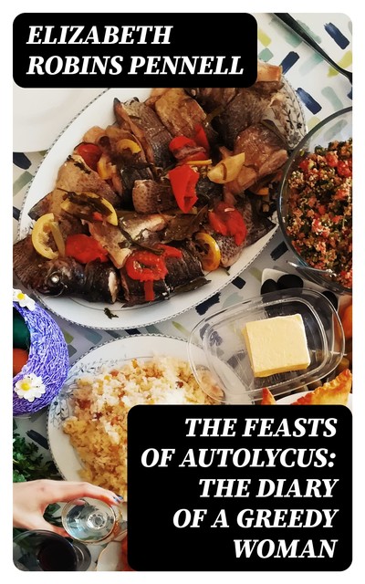 The Feasts of Autolycus: The Diary of a Greedy Woman, Elizabeth Robins Pennell