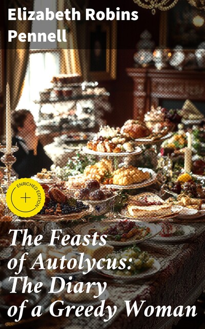 The Feasts of Autolycus: The Diary of a Greedy Woman, Elizabeth Robins Pennell