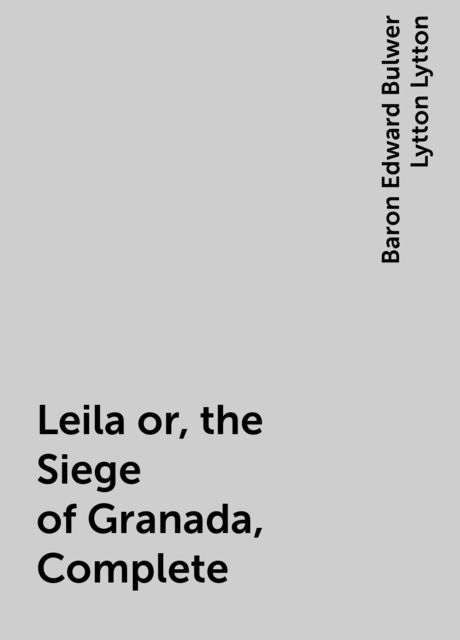Leila or, the Siege of Granada, Complete, Baron Edward Bulwer Lytton Lytton