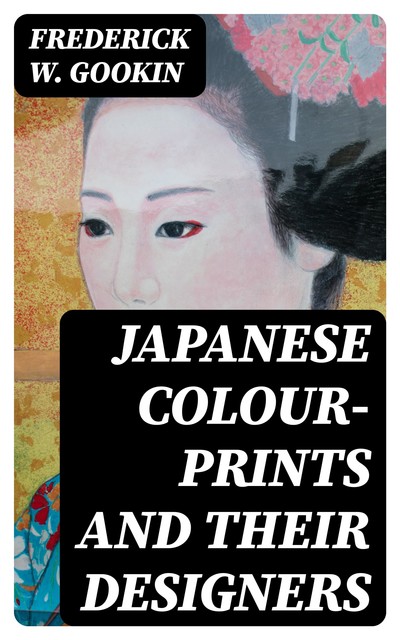 Japanese Colour-Prints and Their Designers, Frederick W. Gookin