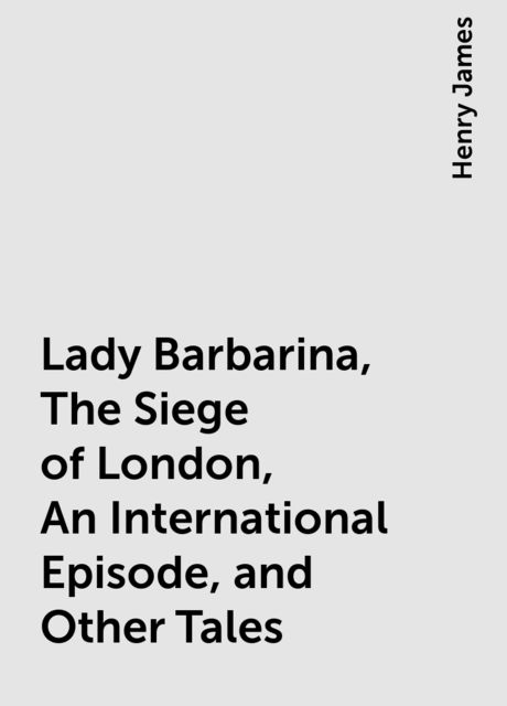 Lady Barbarina, The Siege of London, An International Episode, and Other Tales, Henry James