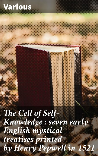 The Cell of Self-Knowledge : seven early English mystical treatises printed by Henry Pepwell in 1521, Various