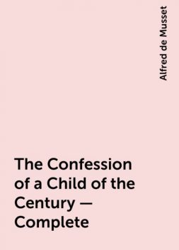 The Confession of a Child of the Century — Complete, Alfred de Musset